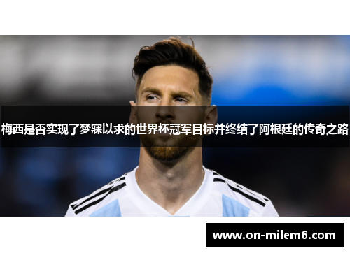 梅西是否实现了梦寐以求的世界杯冠军目标并终结了阿根廷的传奇之路 梅西是否实现了梦寐以求的世界杯冠军目标并终结了阿根廷的传奇之路