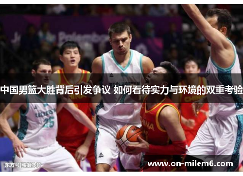 中国男篮大胜背后引发争议 如何看待实力与环境的双重考验