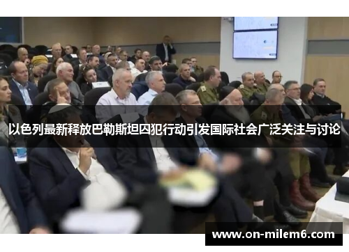 以色列最新释放巴勒斯坦囚犯行动引发国际社会广泛关注与讨论 以色列最新释放巴勒斯坦囚犯行动引发国际社会广泛关注与讨论