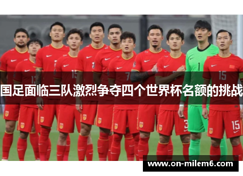 国足面临三队激烈争夺四个世界杯名额的挑战 国足面临三队激烈争夺四个世界杯名额的挑战