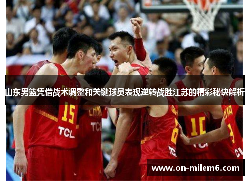 山东男篮凭借战术调整和关键球员表现逆转战胜江苏的精彩秘诀解析