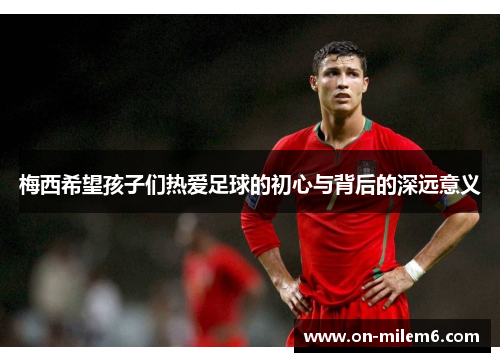 梅西希望孩子们热爱足球的初心与背后的深远意义 梅西希望孩子们热爱足球的初心与背后的深远意义