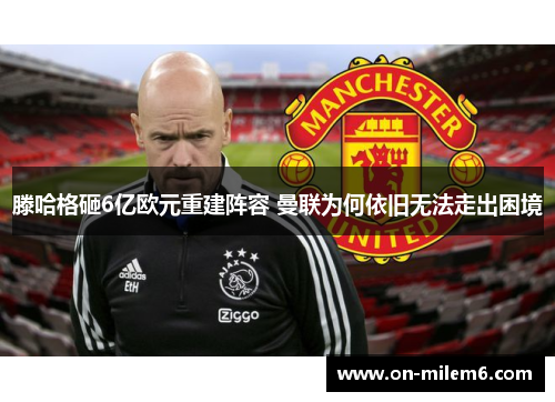 滕哈格砸6亿欧元重建阵容 曼联为何依旧无法走出困境 滕哈格砸6亿欧元重建阵容 曼联为何依旧无法走出困境