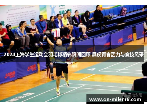 2024上海学生运动会羽毛球精彩瞬间回顾 展现青春活力与竞技风采