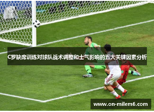 C罗缺席训练对球队战术调整和士气影响的五大关键因素分析 C罗缺席训练对球队战术调整和士气影响的五大关键因素分析