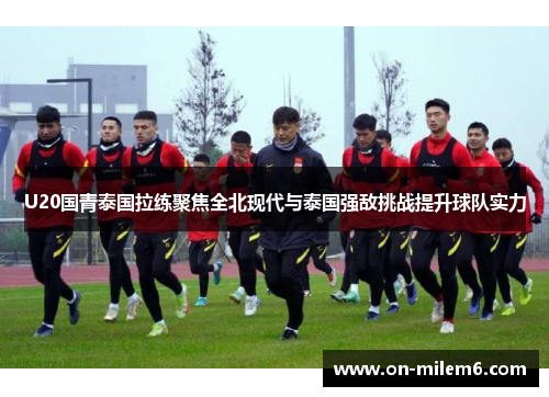 U20国青泰国拉练聚焦全北现代与泰国强敌挑战提升球队实力 U20国青泰国拉练聚焦全北现代与泰国强敌挑战提升球队实力