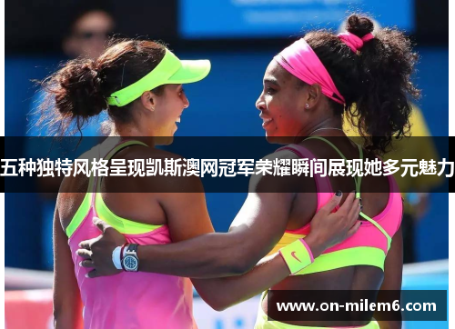 五种独特风格呈现凯斯澳网冠军荣耀瞬间展现她多元魅力 五种独特风格呈现凯斯澳网冠军荣耀瞬间展现她多元魅力