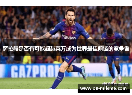 萨拉赫是否有可能超越莱万成为世界最佳前锋的竞争者 萨拉赫是否有可能超越莱万成为世界最佳前锋的竞争者
