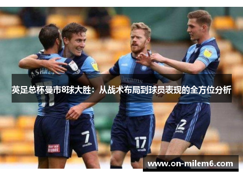 英足总杯曼市8球大胜:从战术布局到球员表现的全方位分析 英足总杯曼市8球大胜:从战术布局到球员表现的全方位分析