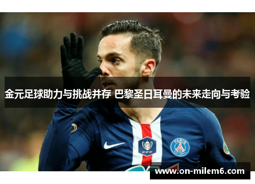 金元足球助力与挑战并存 巴黎圣日耳曼的未来走向与考验 金元足球助力与挑战并存 巴黎圣日耳曼的未来走向与考验