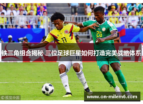 铁三角组合揭秘 三位足球巨星如何打造完美战略体系