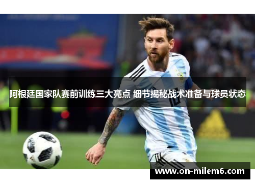 阿根廷国家队赛前训练三大亮点 细节揭秘战术准备与球员状态 阿根廷国家队赛前训练三大亮点 细节揭秘战术准备与球员状态