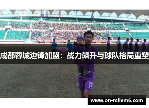 成都蓉城边锋加盟:战力飙升与球队格局重塑 成都蓉城边锋加盟:战力飙升与球队格局重塑