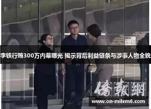 李铁行贿300万内幕曝光 揭示背后利益链条与涉事人物全貌 李铁行贿300万内幕曝光 揭示背后利益链条与涉事人物全貌