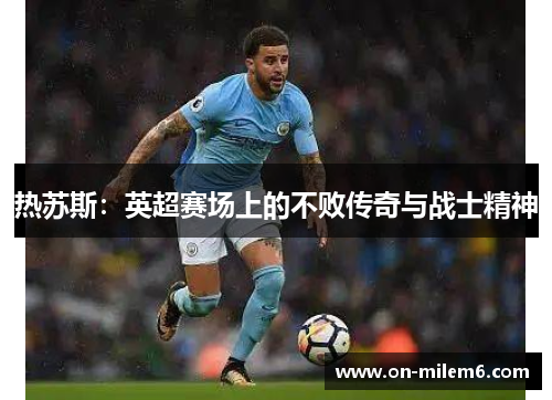 热苏斯:英超赛场上的不败传奇与战士精神 热苏斯:英超赛场上的不败传奇与战士精神