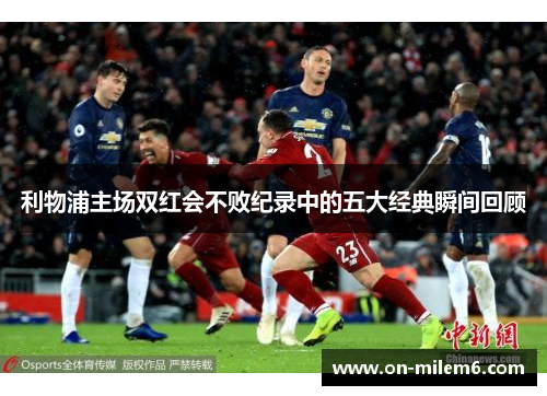 利物浦主场双红会不败纪录中的五大经典瞬间回顾 利物浦主场双红会不败纪录中的五大经典瞬间回顾