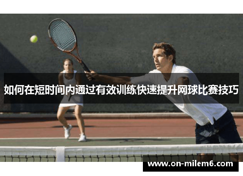 如何在短时间内通过有效训练快速提升网球比赛技巧 如何在短时间内通过有效训练快速提升网球比赛技巧