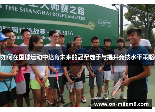 如何在国球运动中培育未来的冠军选手与提升竞技水平策略 如何在国球运动中培育未来的冠军选手与提升竞技水平策略