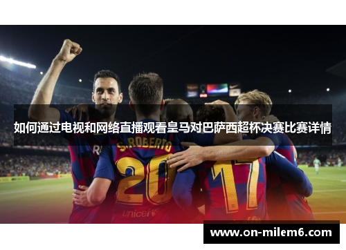 如何通过电视和网络直播观看皇马对巴萨西超杯决赛比赛详情