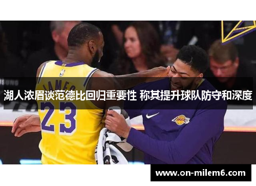 湖人浓眉谈范德比回归重要性 称其提升球队防守和深度 湖人浓眉谈范德比回归重要性 称其提升球队防守和深度