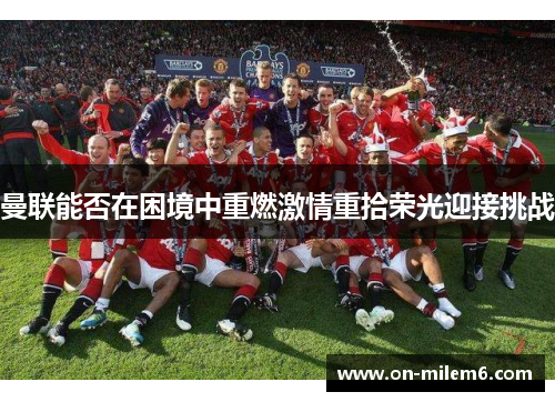 曼联能否在困境中重燃激情重拾荣光迎接挑战 曼联能否在困境中重燃激情重拾荣光迎接挑战