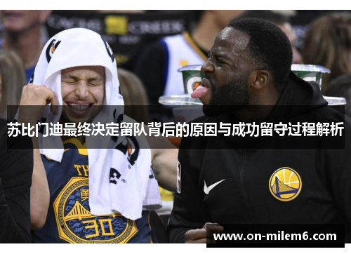 苏比门迪最终决定留队背后的原因与成功留守过程解析 苏比门迪最终决定留队背后的原因与成功留守过程解析