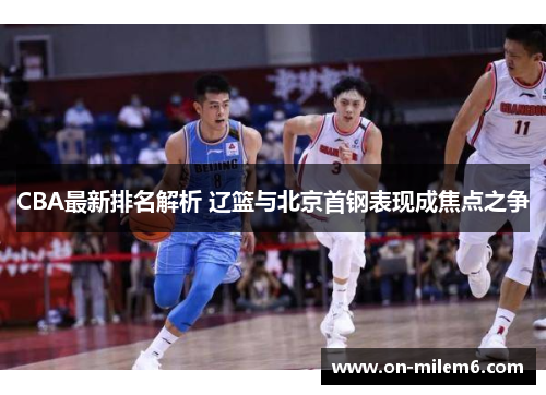CBA最新排名解析 辽篮与北京首钢表现成焦点之争 CBA最新排名解析 辽篮与北京首钢表现成焦点之争