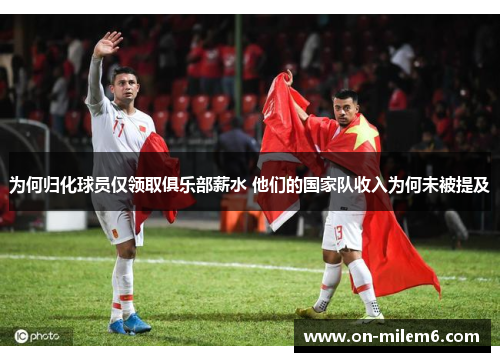 为何归化球员仅领取俱乐部薪水 他们的国家队收入为何未被提及 为何归化球员仅领取俱乐部薪水 他们的国家队收入为何未被提及