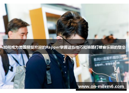 如何成为美国最受欢迎的Rapper掌握这些技巧和策略打破音乐圈的壁垒 如何成为美国最受欢迎的Rapper掌握这些技巧和策略打破音乐圈的壁垒