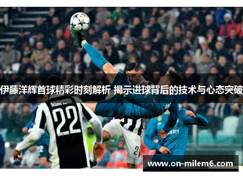 伊藤洋辉首球精彩时刻解析 揭示进球背后的技术与心态突破 伊藤洋辉首球精彩时刻解析 揭示进球背后的技术与心态突破