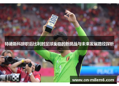 特德斯科辞职后比利时足球面临的新挑战与未来发展路径探析 特德斯科辞职后比利时足球面临的新挑战与未来发展路径探析