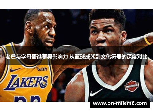 老詹与字母哥谁更具影响力 从篮球成就到文化符号的深度对比