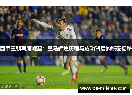 西甲王朝再度崛起:皇马辉煌历程与成功背后的秘密揭秘 西甲王朝再度崛起:皇马辉煌历程与成功背后的秘密揭秘