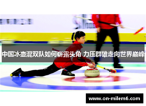 中国冰壶混双队如何崭露头角 力压群雄走向世界巅峰 中国冰壶混双队如何崭露头角 力压群雄走向世界巅峰