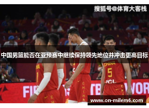 中国男篮能否在亚预赛中继续保持领先地位并冲击更高目标