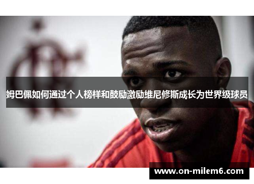 姆巴佩如何通过个人榜样和鼓励激励维尼修斯成长为世界级球员 姆巴佩如何通过个人榜样和鼓励激励维尼修斯成长为世界级球员