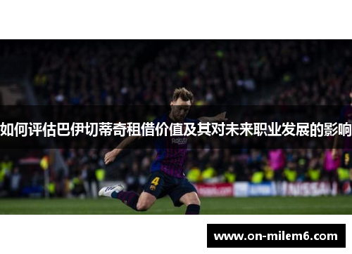 如何评估巴伊切蒂奇租借价值及其对未来职业发展的影响 如何评估巴伊切蒂奇租借价值及其对未来职业发展的影响