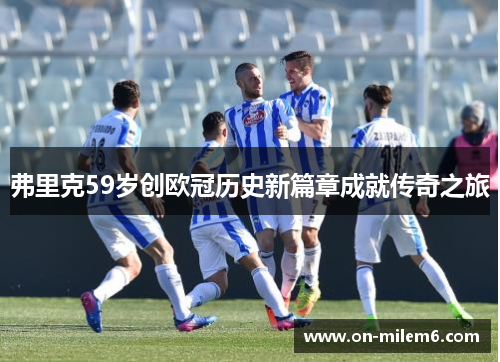 弗里克59岁创欧冠历史新篇章成就传奇之旅 弗里克59岁创欧冠历史新篇章成就传奇之旅