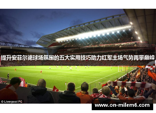 提升安菲尔德球场氛围的五大实用技巧助力红军主场气势再攀巅峰 提升安菲尔德球场氛围的五大实用技巧助力红军主场气势再攀巅峰