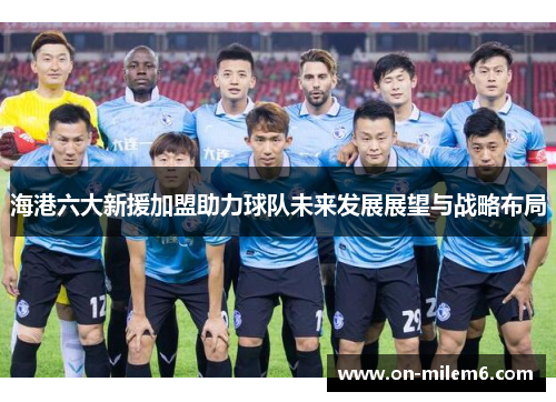 海港六大新援加盟助力球队未来发展展望与战略布局