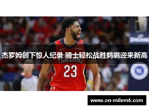 杰罗姆创下惊人纪录 骑士轻松战胜鹈鹕迎来新高 杰罗姆创下惊人纪录 骑士轻松战胜鹈鹕迎来新高