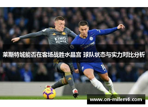 莱斯特城能否在客场战胜水晶宫 球队状态与实力对比分析 莱斯特城能否在客场战胜水晶宫 球队状态与实力对比分析