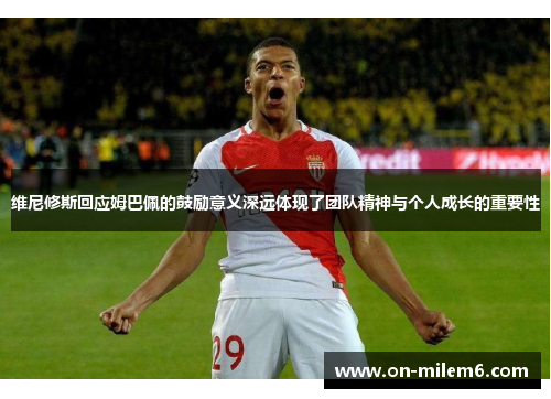 维尼修斯回应姆巴佩的鼓励意义深远体现了团队精神与个人成长的重要性 维尼修斯回应姆巴佩的鼓励意义深远体现了团队精神与个人成长的重要性