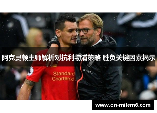 阿克灵顿主帅解析对抗利物浦策略 胜负关键因素揭示