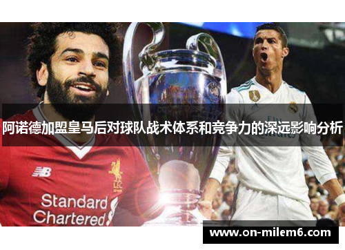 阿诺德加盟皇马后对球队战术体系和竞争力的深远影响分析 阿诺德加盟皇马后对球队战术体系和竞争力的深远影响分析