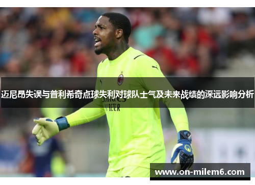 迈尼昂失误与普利希奇点球失利对球队士气及未来战绩的深远影响分析 迈尼昂失误与普利希奇点球失利对球队士气及未来战绩的深远影响分析