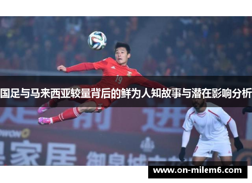 国足与马来西亚较量背后的鲜为人知故事与潜在影响分析 国足与马来西亚较量背后的鲜为人知故事与潜在影响分析