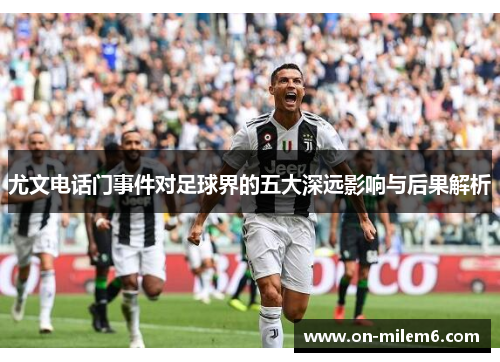 尤文电话门事件对足球界的五大深远影响与后果解析 尤文电话门事件对足球界的五大深远影响与后果解析