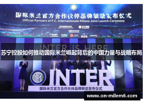 苏宁控股如何推动国际米兰崛起背后的中国力量与战略布局 苏宁控股如何推动国际米兰崛起背后的中国力量与战略布局