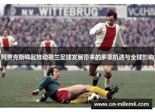 阿贾克斯崛起推动荷兰足球发展带来的多重机遇与全球影响 阿贾克斯崛起推动荷兰足球发展带来的多重机遇与全球影响